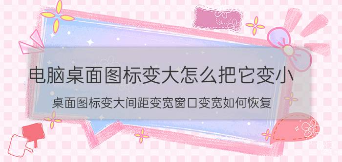 电脑桌面图标变大怎么把它变小 桌面图标变大间距变宽窗口变宽如何恢复？